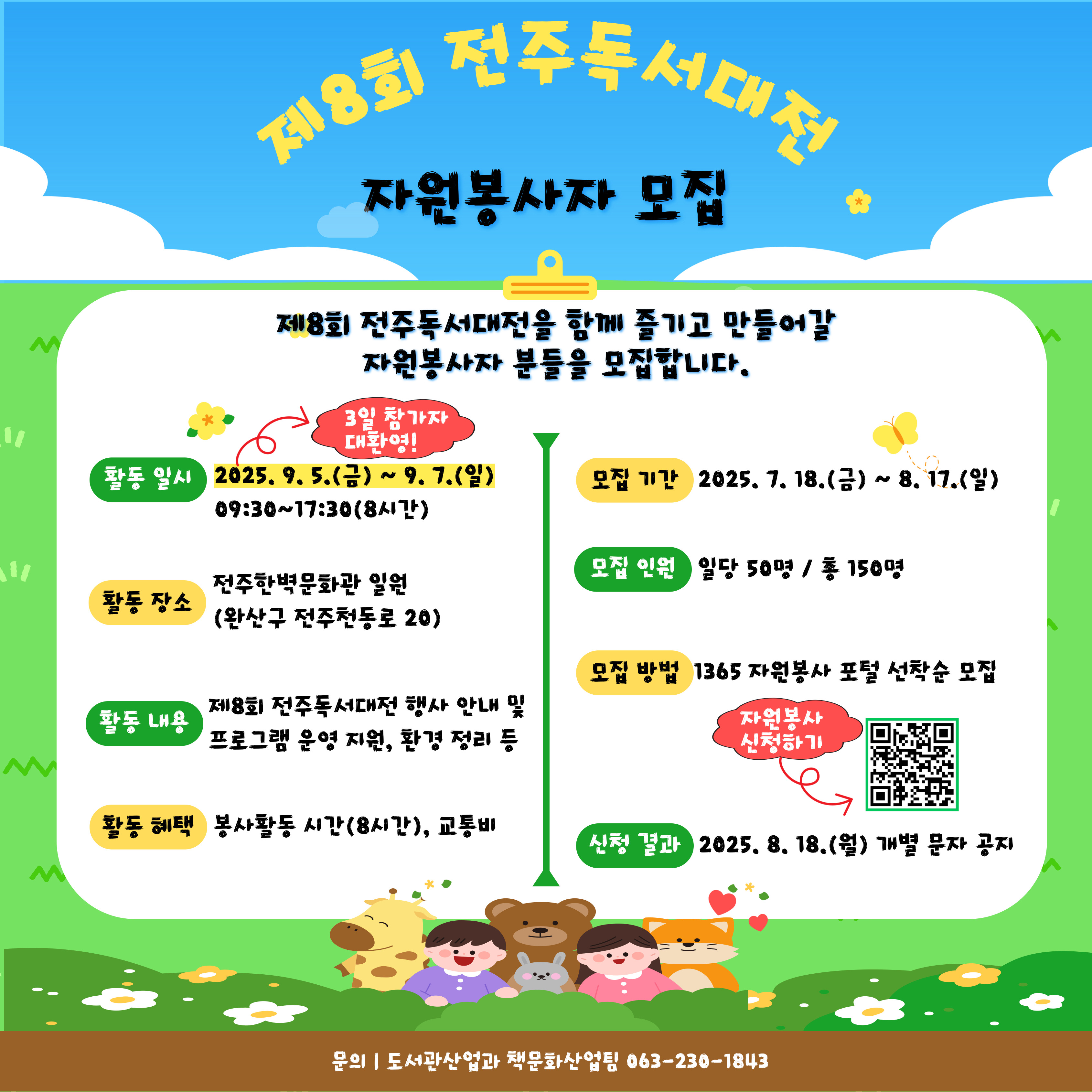 전주시에서 독서문화 진흥을 위해 전주한벽문화관 및 완판본문화관 일원에서 '제8회 전주독서대전'을 개최한다고 하니, 많은 관심 부탁드립니다.

가. 모집기간: 2025. 7. 18.(금) ~ 8. 17.(일)
나. 모집인원: 총 150명(일 평균 50명)
다. 모집방법: 1365 자원봉사자 포털 선착순 접수
라. 활동일시: 2025. 9. 5.(금) ~ 9. 7.(일) 09:30~17:30(8시간)
마. 활동내용: 제8회 전주독서대전 행사 안내 및 프로그램  운영 지원, 환경 정리 등
바. 활동혜택: 봉사활동 시간(8시간), 교통비
사. 결과공지: 2025. 8. 18.(월) 개별 문자 공지